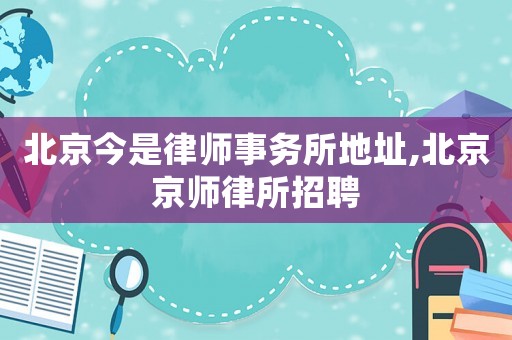 北京今是律師事務(wù)所地址,北京京師律所招聘