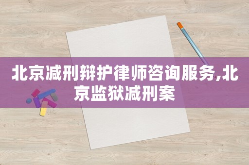 北京減刑辯護(hù)律師咨詢服務(wù),北京監(jiān)獄減刑案