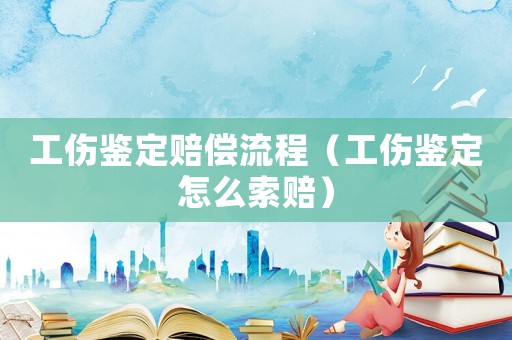 工傷鑒定賠償流程（工傷鑒定怎么索賠）