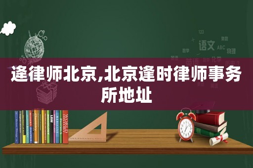 逄律師北京,北京逢時(shí)律師事務(wù)所地址