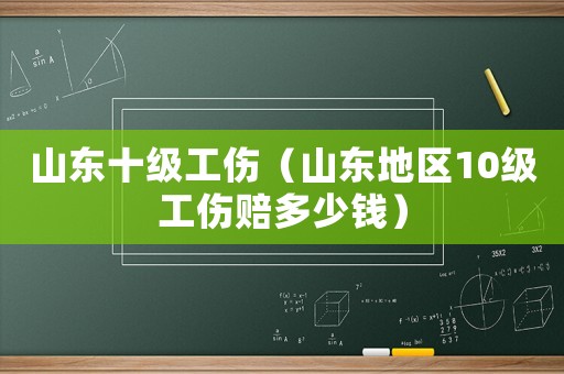 山東十級(jí)工傷（山東地區(qū)10級(jí)工傷賠多少錢）