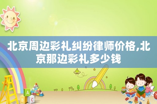 北京周邊彩禮糾紛律師價(jià)格,北京那邊彩禮多少錢