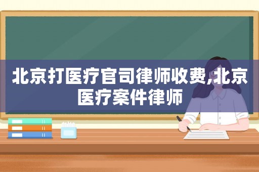 北京打醫(yī)療官司律師收費,北京醫(yī)療案件律師