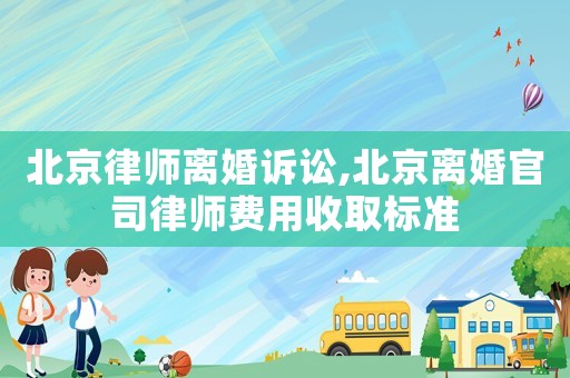 北京律師離婚訴訟,北京離婚官司律師費(fèi)用收取標(biāo)準(zhǔn)