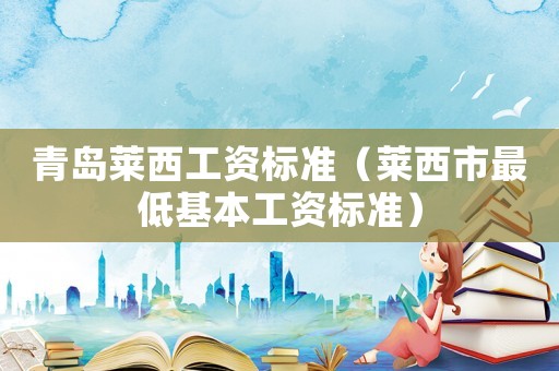 青島萊西工資標(biāo)準(zhǔn)（萊西市最低基本工資標(biāo)準(zhǔn)）