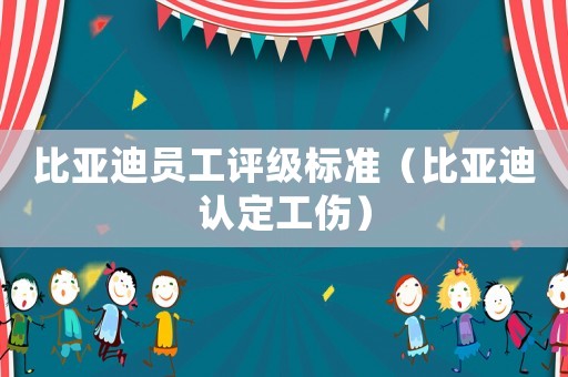 比亞迪員工評(píng)級(jí)標(biāo)準(zhǔn)（比亞迪認(rèn)定工傷）
