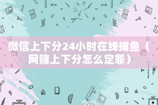微信上下分24小時(shí)在線捕魚（網(wǎng)賭上下分怎么定罪）