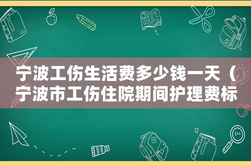 寧波工傷生活費(fèi)多少錢一天（寧波市工傷住院期間護(hù)理費(fèi)標(biāo)準(zhǔn)）