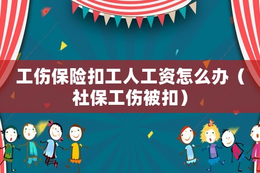 工傷保險(xiǎn)扣工人工資怎么辦（社保工傷被扣）
