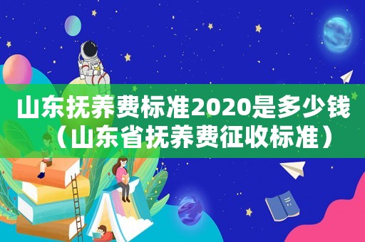 山東撫養(yǎng)費標準2020是多少錢（山東省撫養(yǎng)費征收標準）
