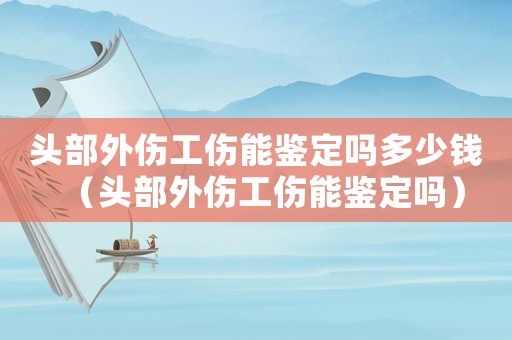 頭部外傷工傷能鑒定嗎多少錢（頭部外傷工傷能鑒定嗎）