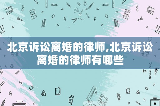 北京訴訟離婚的律師,北京訴訟離婚的律師有哪些