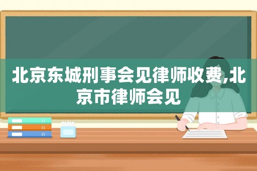 北京東城刑事會(huì)見(jiàn)律師收費(fèi),北京市律師會(huì)見(jiàn)