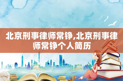 北京刑事律師常錚,北京刑事律師常錚個人簡歷