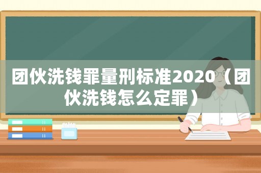 團(tuán)伙洗錢罪量刑標(biāo)準(zhǔn)2020（團(tuán)伙洗錢怎么定罪）