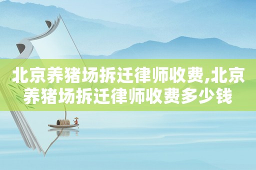 北京養(yǎng)豬場拆遷律師收費,北京養(yǎng)豬場拆遷律師收費多少錢