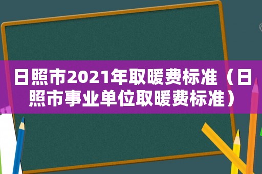 日照市2021年取暖費標準（日照市事業(yè)單位取暖費標準）