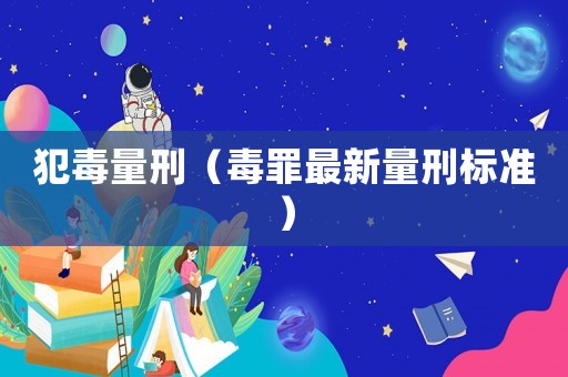 犯毒量刑（毒罪最新量刑標(biāo)準(zhǔn)）