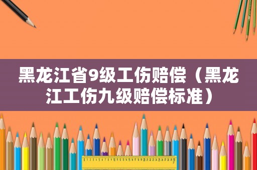 黑龍江省9級(jí)工傷賠償（黑龍江工傷九級(jí)賠償標(biāo)準(zhǔn)）
