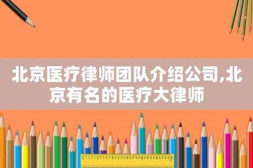 北京醫(yī)療律師團(tuán)隊介紹公司,北京有名的醫(yī)療大律師