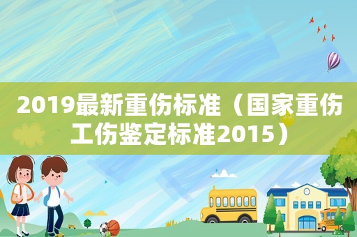 2019最新重傷標(biāo)準(zhǔn)（國(guó)家重傷工傷鑒定標(biāo)準(zhǔn)2015）