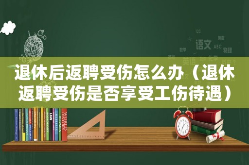 退休后返聘受傷怎么辦（退休返聘受傷是否享受工傷待遇）