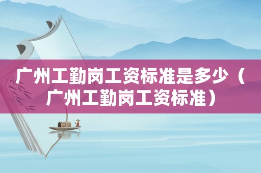 廣州工勤崗工資標(biāo)準(zhǔn)是多少（廣州工勤崗工資標(biāo)準(zhǔn)）