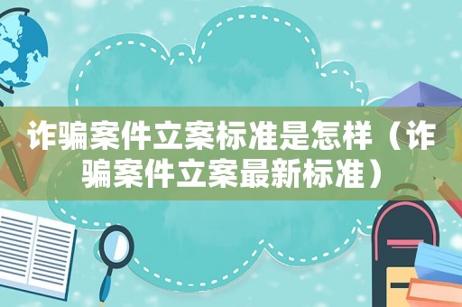 詐騙案件立案標準是怎樣（詐騙案件立案最新標準）