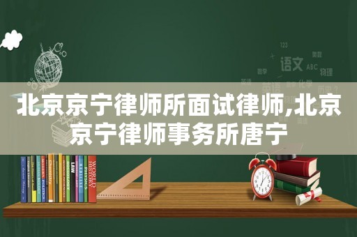 北京京寧律師所面試律師,北京京寧律師事務所唐寧
