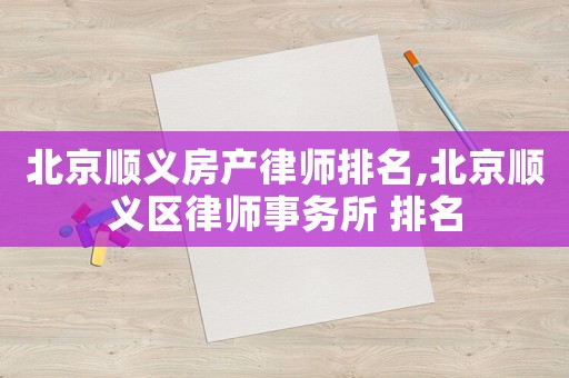 北京順義房產(chǎn)律師排名,北京順義區(qū)律師事務(wù)所 排名