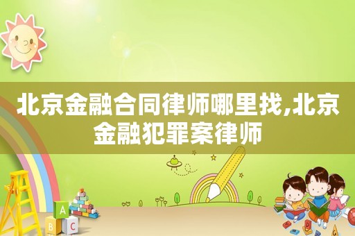 北京金融合同律師哪里找,北京金融犯罪案律師