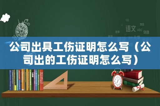 公司出具工傷證明怎么寫（公司出的工傷證明怎么寫）