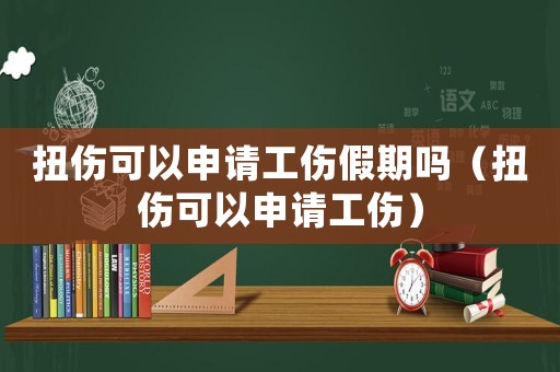 扭傷可以申請工傷假期嗎（扭傷可以申請工傷）