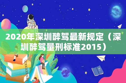 2020年深圳醉駕最新規(guī)定（深圳醉駕量刑標準2015）