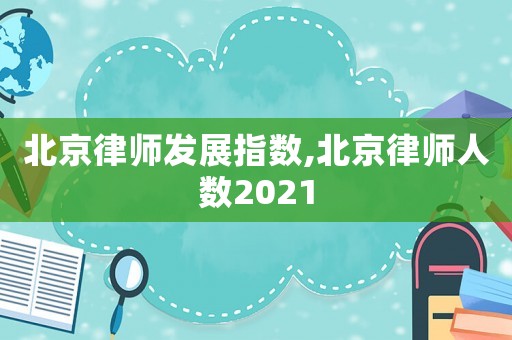 北京律師發(fā)展指數(shù),北京律師人數(shù)2021