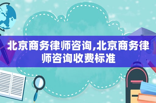 北京商務(wù)律師咨詢,北京商務(wù)律師咨詢收費(fèi)標(biāo)準(zhǔn)