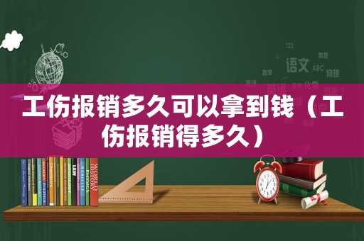 工傷報銷多久可以拿到錢（工傷報銷得多久）
