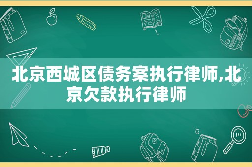 北京西城區(qū)債務(wù)案執(zhí)行律師,北京欠款執(zhí)行律師