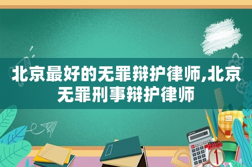 北京最好的無罪辯護律師,北京無罪刑事辯護律師
