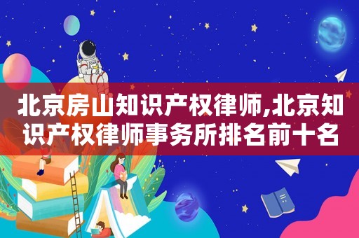 北京房山知識產權律師,北京知識產權律師事務所排名前十名