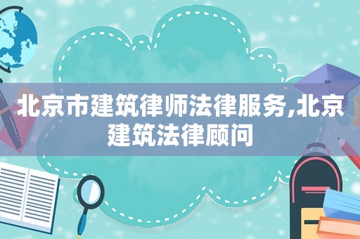 北京市建筑律師法律服務(wù),北京建筑法律顧問