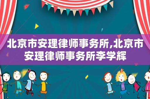 北京市安理律師事務(wù)所,北京市安理律師事務(wù)所李學(xué)輝