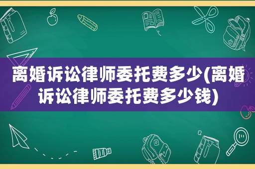 離婚訴訟律師委托費多少(離婚訴訟律師委托費多少錢)