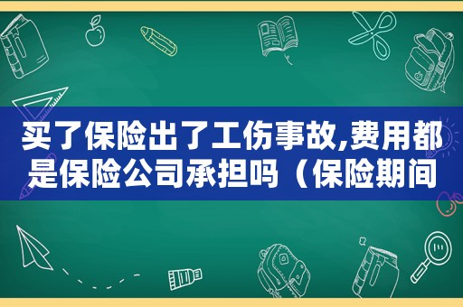 買(mǎi)了保險(xiǎn)出了工傷事故,費(fèi)用都是保險(xiǎn)公司承擔(dān)嗎（保險(xiǎn)期間發(fā)生工傷事故）
