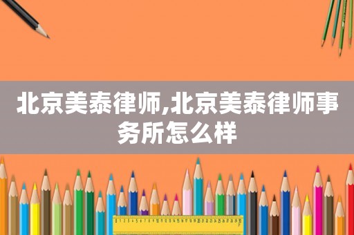 北京美泰律師,北京美泰律師事務(wù)所怎么樣