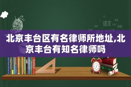 北京豐臺區(qū)有名律師所地址,北京豐臺有知名律師嗎