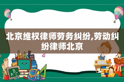 北京維權(quán)律師勞務(wù)糾紛,勞動糾紛律師北京
