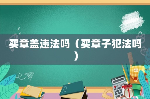 買章蓋違法嗎（買章子犯法嗎）