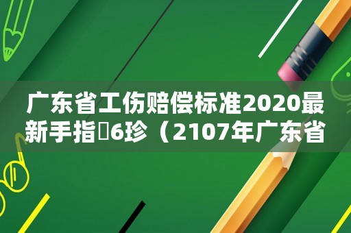 廣東省工傷賠償標(biāo)準(zhǔn)2020最新手指膖6珍（2107年廣東省工傷賠償標(biāo)準(zhǔn)）