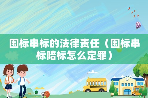 圍標(biāo)串標(biāo)的法律責(zé)任（圍標(biāo)串標(biāo)陪標(biāo)怎么定罪）